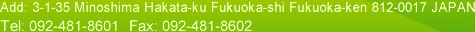 Add: 3-1-35 Minoshima Hakata-ku Fukuoka-shi Fukuoka-ken 812-0017 JAPAN Tel: 092-481-8601　Fax: 092-481-8602